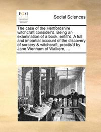 bokomslag The Case of the Hertfordshire Witchcraft Consider'd. Being an Examination of a Book, Entitl'd, a Full and Impartial Account of the Discovery of Sorcery & Witchcraft, Practis'd by Jane Wenham of