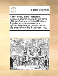 bokomslag A Brief History of the Protestant Episcopal Church, Known by the Name of Unitas Fratrum, or United Brethren. Together with the Reasons for and Against the Privileges Granted Them in the British