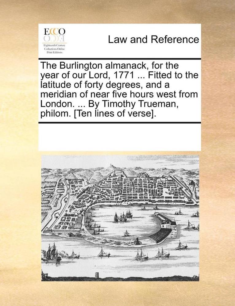 The Burlington Almanack, for the Year of Our Lord, 1771 ... Fitted to the Latitude of Forty Degrees, and a Meridian of Near Five Hours West from London. ... by Timothy Trueman, Philom. [ten Lines of 1