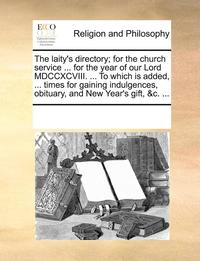bokomslag The Laity's Directory; For the Church Service ... for the Year of Our Lord MDCCXCVIII. ... to Which Is Added, ... Times for Gaining Indulgences, Obitu
