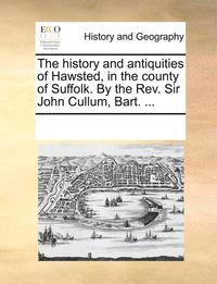 bokomslag The History and Antiquities of Hawsted, in the County of Suffolk. by the REV. Sir John Cullum, Bart. ...