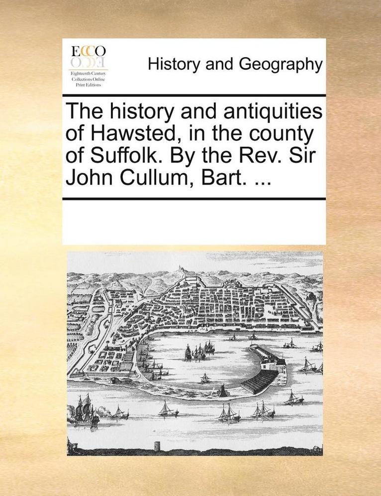 The History and Antiquities of Hawsted, in the County of Suffolk. by the REV. Sir John Cullum, Bart. ... 1