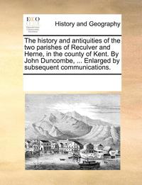 bokomslag The History and Antiquities of the Two Parishes of Reculver and Herne, in the County of Kent. by John Duncombe, ... Enlarged by Subsequent Communicati