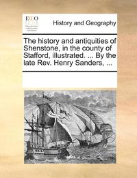 bokomslag The History and Antiquities of Shenstone, in the County of Stafford, Illustrated. ... by the Late REV. Henry Sanders, ...