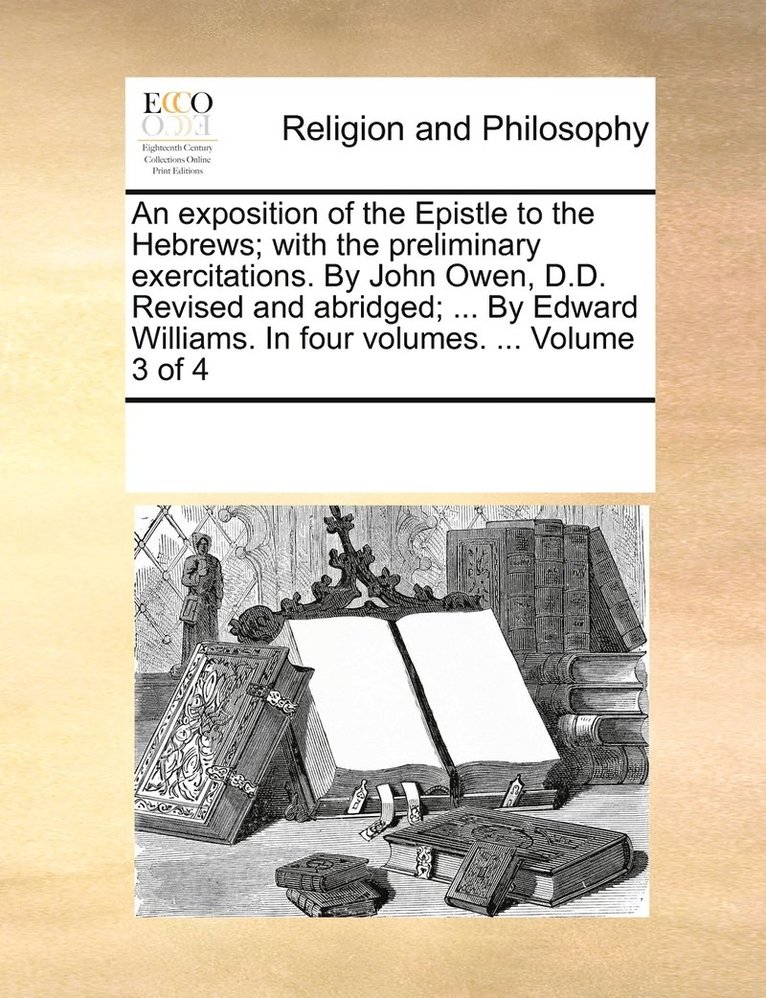 An exposition of the Epistle to the Hebrews; with the preliminary exercitations. By John Owen, D.D. Revised and abridged; ... By Edward Williams. In four volumes. ... Volume 3 of 4 1