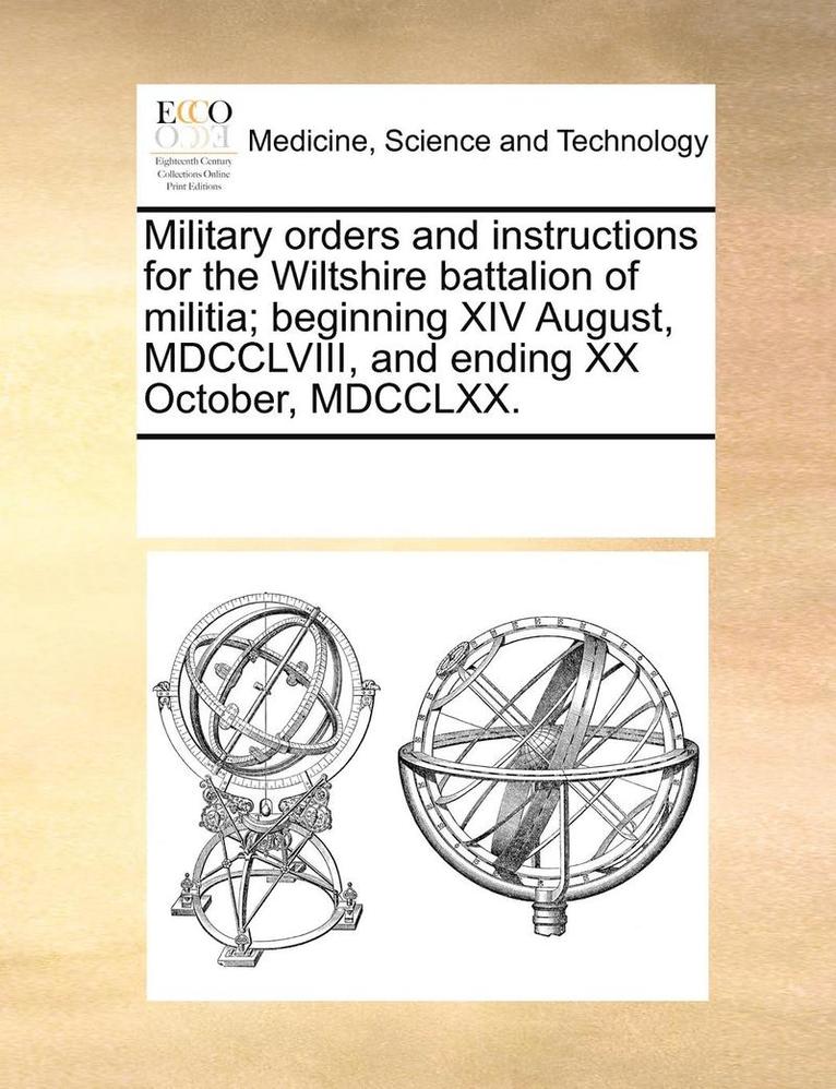 Military orders and instructions for the Wiltshire battalion of militia; beginning XIV August, MDCCLVIII, and ending XX October, MDCCLXX. 1