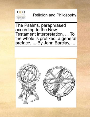 bokomslag The Psalms, paraphrased according to the New-Testament interpretation, ... To the whole is prefixed, a general preface, ... By John Barclay, ...