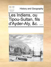 bokomslag Les Indiens, ou Tipou-Sultan, fils d'Ayder-Aly, &c. ...