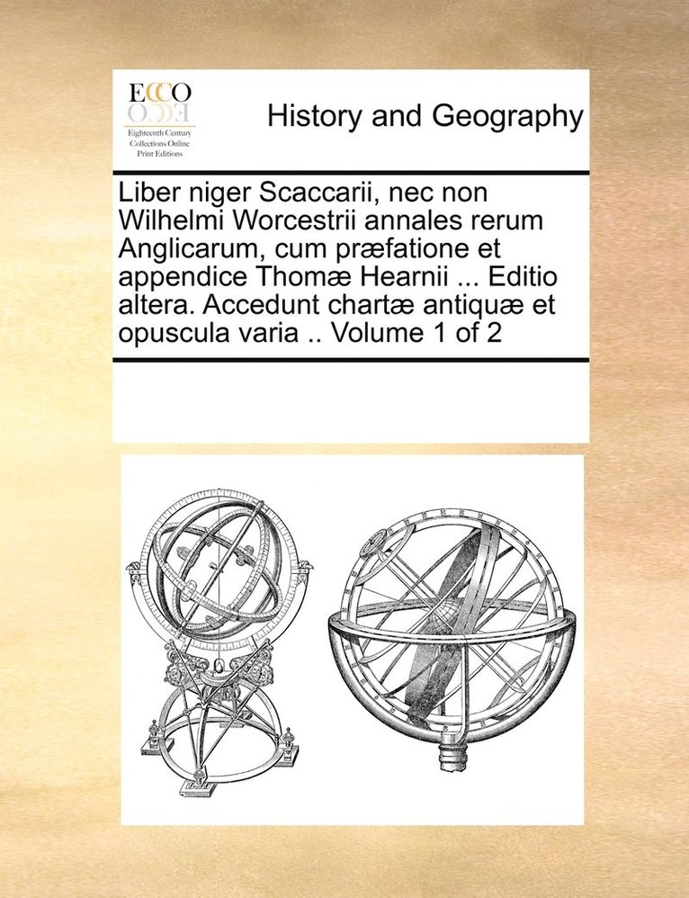 Liber niger Scaccarii, nec non Wilhelmi Worcestrii annales rerum Anglicarum, cum prfatione et appendice Thom Hearnii ... Editio altera. Accedunt chart antiqu et opuscula varia .. Volume 1 of 2 1