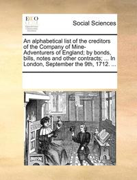 bokomslag An Alphabetical List of the Creditors of the Company of Mine-Adventurers of England; By Bonds, Bills, Notes and Other Contracts; ... in London, Septem