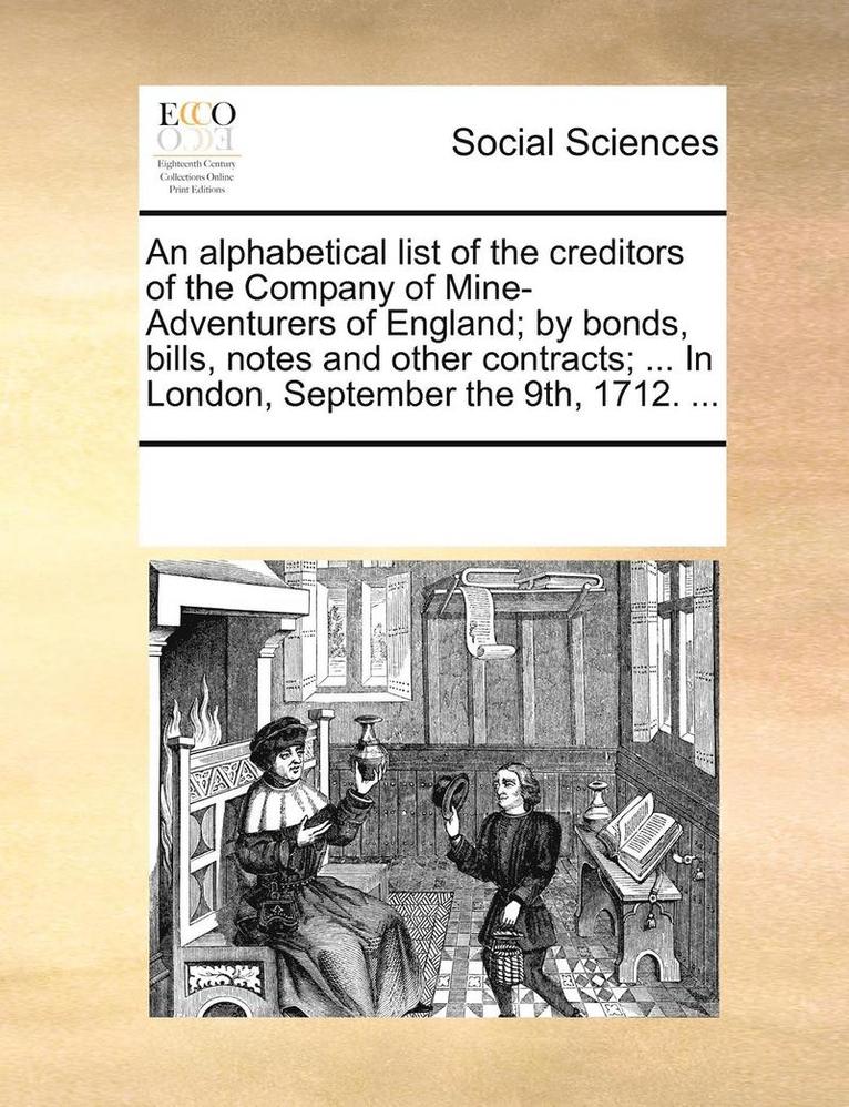 An Alphabetical List of the Creditors of the Company of Mine-Adventurers of England; By Bonds, Bills, Notes and Other Contracts; ... in London, September the 9th, 1712. ... 1