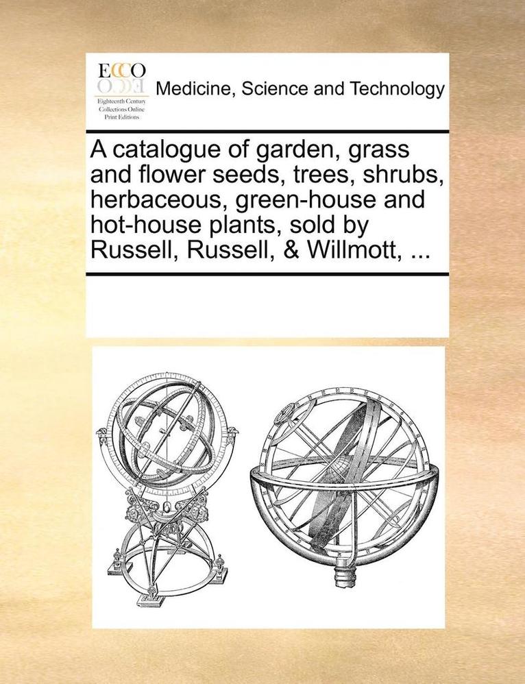 A Catalogue of Garden, Grass and Flower Seeds, Trees, Shrubs, Herbaceous, Green-House and Hot-House Plants, Sold by Russell, Russell, & Willmott, ... 1
