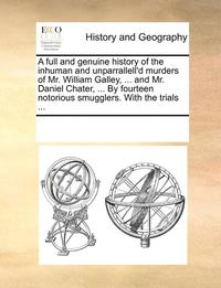 bokomslag A Full and Genuine History of the Inhuman and Unparrallell'd Murders of Mr. William Galley, ... and Mr. Daniel Chater, ... by Fourteen Notorious Smugg