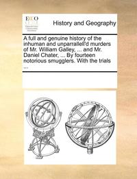 bokomslag A Full and Genuine History of the Inhuman and Unparrallell'd Murders of Mr. William Galley, ... and Mr. Daniel Chater, ... by Fourteen Notorious Smugglers. with the Trials ...