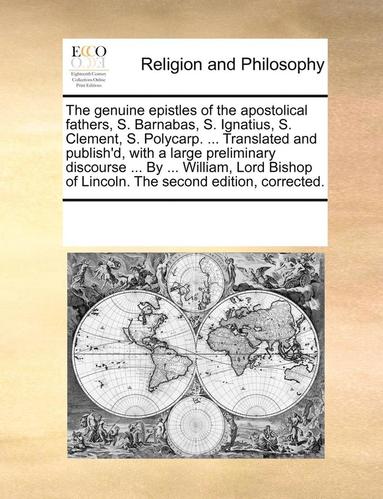 bokomslag The Genuine Epistles of the Apostolical Fathers, S. Barnabas, S. Ignatius, S. Clement, S. Polycarp. ... Translated and Publish'd, with a Large Preliminary Discourse ... by ... William, Lord Bishop of