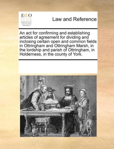 bokomslag An ACT for Confirming and Establishing Articles of Agreement for Dividing and Inclosing Certain Open and Common Fields in Ottringham and Ottringham Marsh, in the Lordship and Parish of Ottringham, in