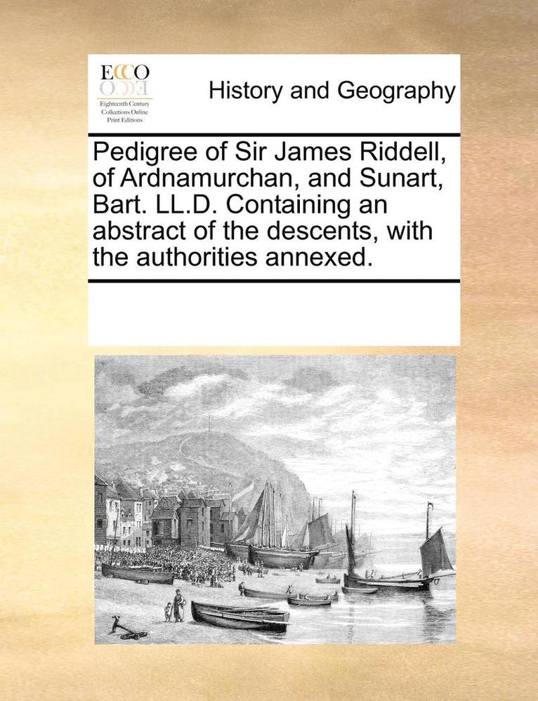 Pedigree of Sir James Riddell, of Ardnamurchan, and Sunart, Bart. LL.D. Containing an Abstract of the Descents, with the Authorities Annexed.