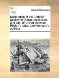 bokomslag Declaration of the Catholic Society of Dublin; Resolutions and Oath of United Irishmen; Phelan's Letter, and Kenmare's Address.