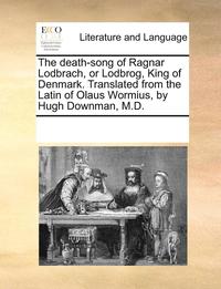 bokomslag The Death-Song of Ragnar Lodbrach, or Lodbrog, King of Denmark. Translated from the Latin of Olaus Wormius, by Hugh Downman, M.D.