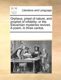 bokomslag Orpheus, Priest of Nature, and Prophet of Infidelity; Or the Eleusinian Mysteries Revived. a Poem, in Three Cantos.