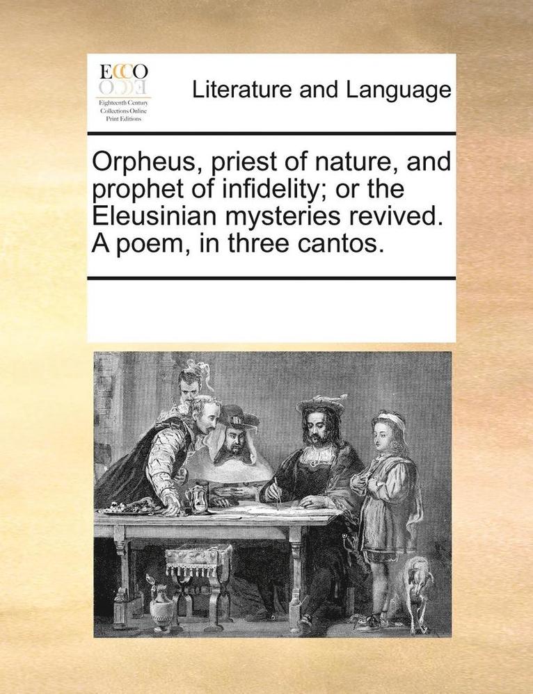 Orpheus, Priest of Nature, and Prophet of Infidelity; Or the Eleusinian Mysteries Revived. a Poem, in Three Cantos. 1