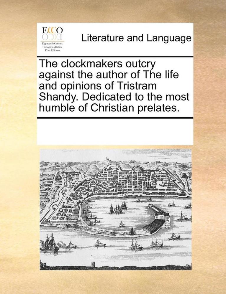 The Clockmakers Outcry Against the Author of the Life and Opinions of Tristram Shandy. Dedicated to the Most Humble of Christian Prelates. 1