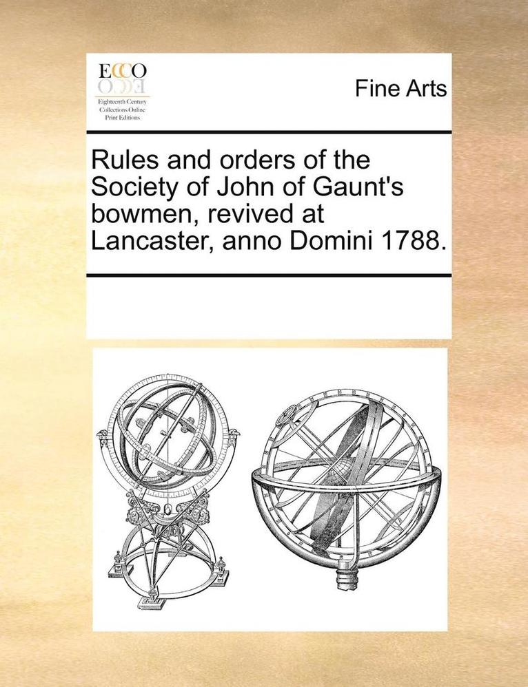 Rules and Orders of the Society of John of Gaunt's Bowmen, Revived at Lancaster, Anno Domini 1788. 1