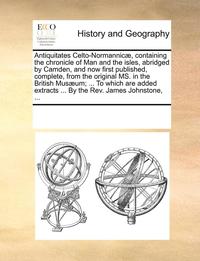 bokomslag Antiquitates Celto-Normannicae, Containing the Chronicle of Man and the Isles, Abridged by Camden, and Now First Published, Complete, from the Original Ms. in the British Musaeum; ... to Which Are ...