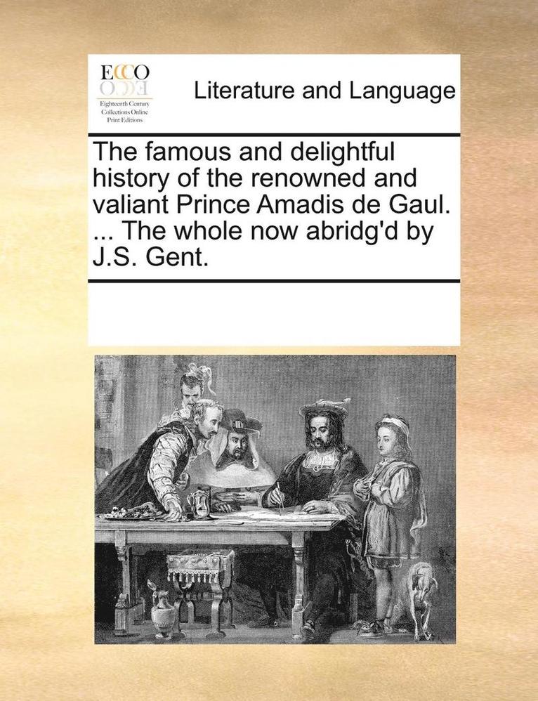 The Famous and Delightful History of the Renowned and Valiant Prince Amadis de Gaul. ... the Whole Now Abridg'd by J.S. Gent. 1