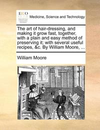 bokomslag The Art of Hair-Dressing, and Making It Grow Fast, Together, with a Plain and Easy Method of Preserving It; With Several Useful Recipes, &C. by William Moore, ...