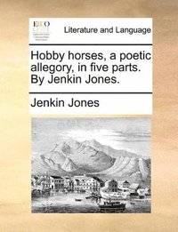 bokomslag Hobby Horses, A Poetic Allegory, In Five Parts. By Jenkin Jones.