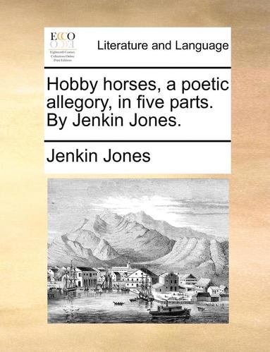 bokomslag Hobby horses, a poetic allegory, in five parts. By Jenkin Jones.