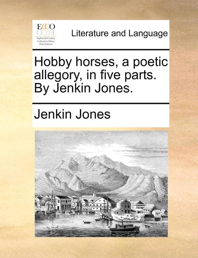 Hobby horses, a poetic allegory, in five parts. By Jenkin Jones. 1