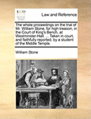 bokomslag The Whole Proceedings on the Trial of Mr. William Stone, for High Treason, in the Court of King's Bench, at Westminster-Hall. ... Taken in Court, and Faithfully Reported, by a Student of the Middle