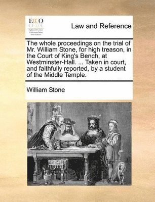 bokomslag whole proceedings on the trial of Mr. William Stone, for high treason, in the Court of King's Bench, at Westminster-Hall. ... Taken in court, and faithfully reported, by a student of the Middle Tem...