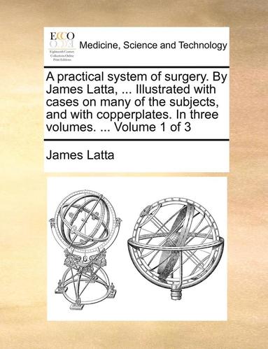 bokomslag A practical system of surgery. By James Latta, ... Illustrated with cases on many of the subjects, and with copperplates. In three volumes. ... Volume 1 of 3