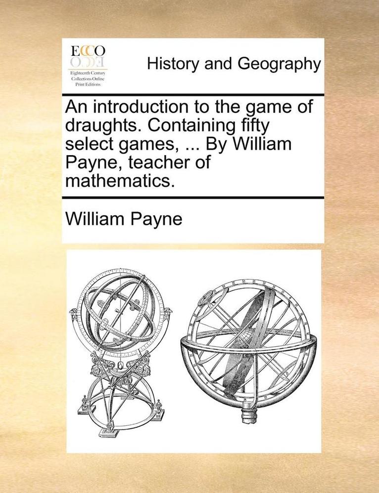An Introduction to the Game of Draughts. Containing Fifty Select Games, ... by William Payne, Teacher of Mathematics. 1