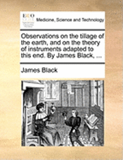 bokomslag Observations on the Tillage of the Earth, and on the Theory of Instruments Adapted to This End. by James Black, ...