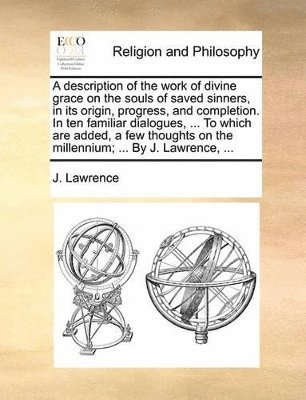 J Lawrence, J. Lawrence - description of the work of divine grace on the souls of saved sinners, in its origin, progress, and completion. In ten familiar dialogues, ... To which are added, a few thoughts on the millennium; ... By J. Lawrence, ..., Häftad