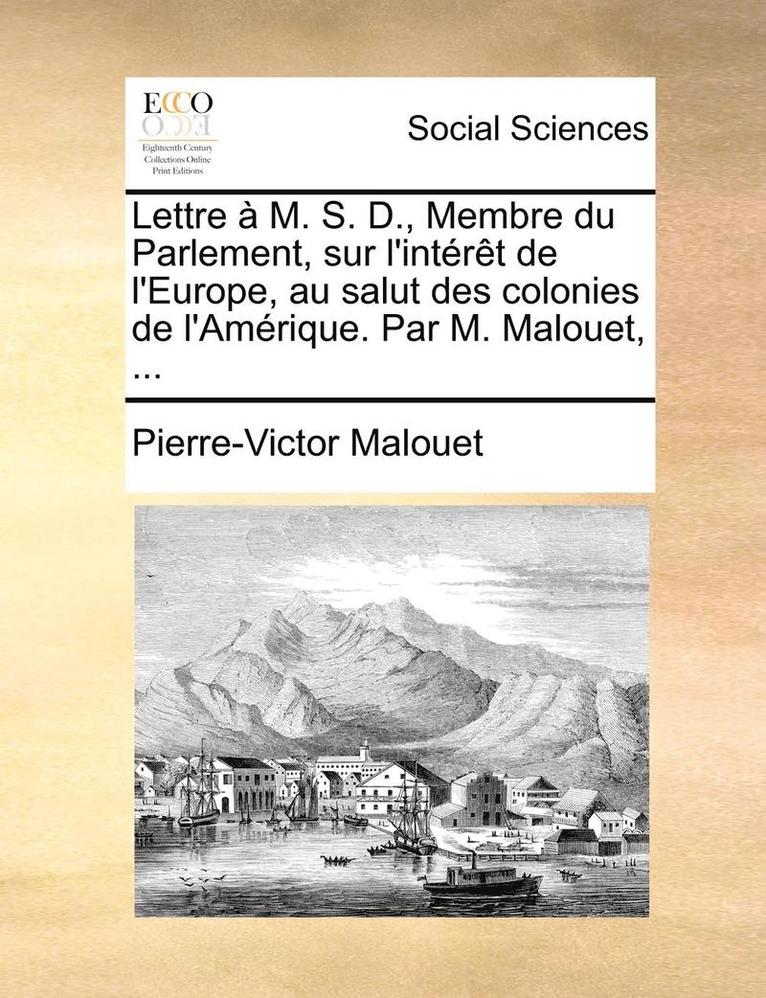 Lettre à M. S. D., Membre du Parlement, sur l'intérêt de l'Europe, au salut des colonies de l'Amérique. Par M. Malouet, ...