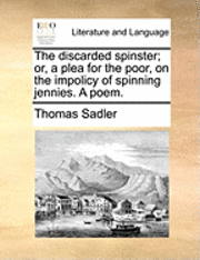 Thomas Sadler - discarded spinster; or, a plea for the poor, on the impolicy of spinning jennies. A poem., Häftad