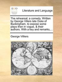 bokomslag The rehearsal; a comedy. Written by George Villers late Duke of Buckingham, to expose some plays then in vogue, & their authors. With a key and remarks, ...