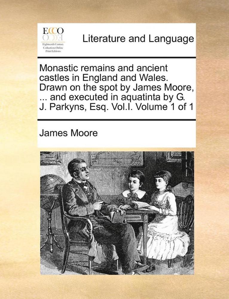 James Moore - Monastic remains and ancient castles in England and Wales. Drawn on the spot by James Moore, ... and executed in aquatinta by G. J. Parkyns, Esq. Vol.I. Volume 1 of 1, Häftad