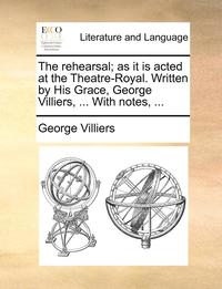 bokomslag The rehearsal; as it is acted at the Theatre-Royal. Written by His Grace, George Villiers, ... With notes, ...