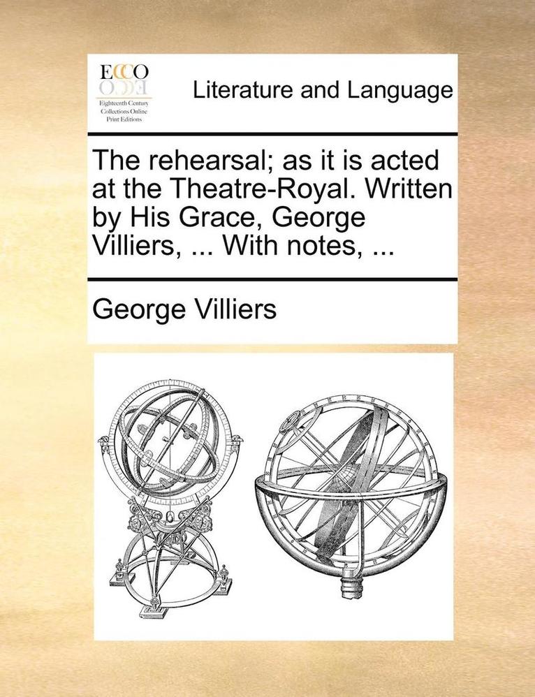 The Rehearsal; As It Is Acted At The Theatre-Royal. Written By His Grace, George Villiers, ... With Notes, ... 1