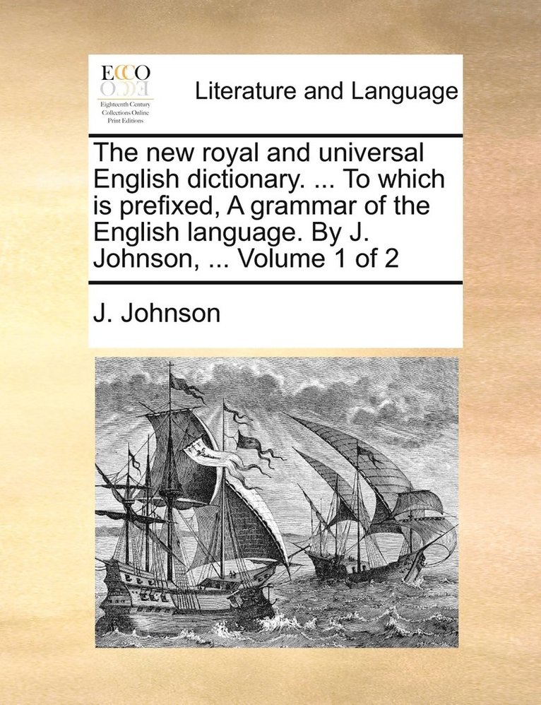 The new royal and universal English dictionary. ... To which is prefixed, A grammar of the English language. By J. Johnson, ... Volume 1 of 2 1