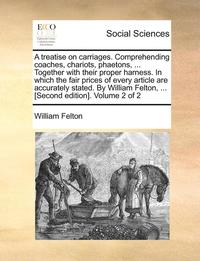 bokomslag A Treatise on Carriages. Comprehending Coaches, Chariots, Phaetons, ... Together with Their Proper Harness. in Which the Fair Prices of Every Article Are Accurately Stated. by William Felton, ...