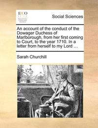 bokomslag An Account of the Conduct of the Dowager Duchess of Marlborough, from Her First Coming to Court, to the Year 1710. in a Letter from Herself to My Lord ...