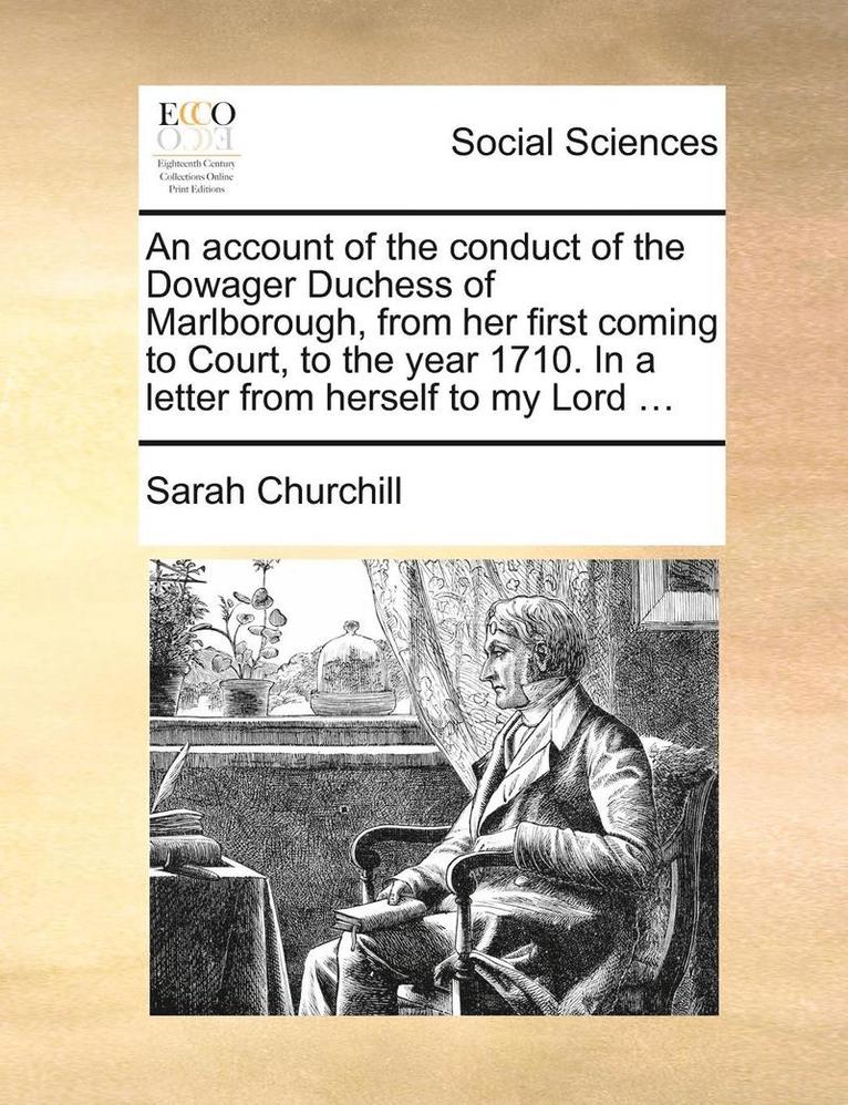 An Account of the Conduct of the Dowager Duchess of Marlborough, from Her First Coming to Court, to the Year 1710. in a Letter from Herself to My Lord ... 1