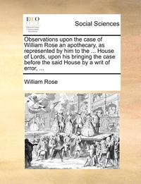 bokomslag Observations Upon the Case of William Rose an Apothecary, as Represented by Him to the ... House of Lords, Upon His Bringing the Case Before the Said House by a Writ of Error, ...